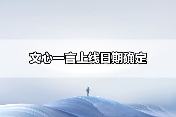 文心一言什么时候对个人用户开放-对公众普通用户开放时间介绍